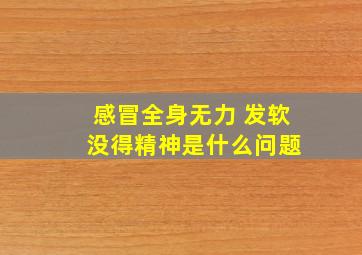 感冒全身无力 发软 没得精神是什么问题